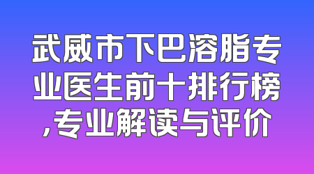 武威市下巴溶脂专业医生前十排行榜，专业解读与评价