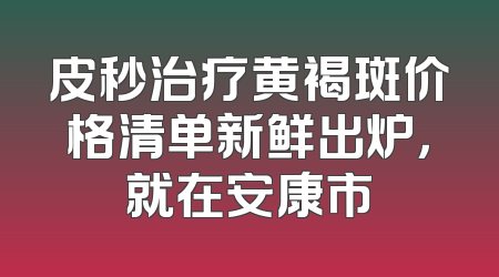 皮秒治疗黄褐斑价格清单新鲜出炉，就在安康市