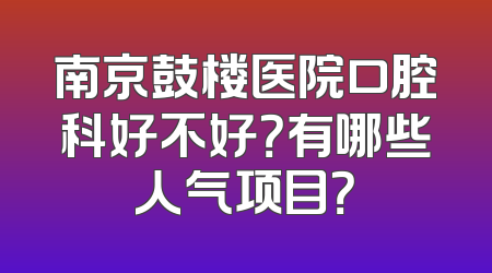 南京鼓楼医院口腔科好不好？有哪些人气项目？