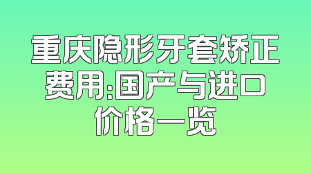 重庆隐形牙套矫正费用：国产与进口价格一览