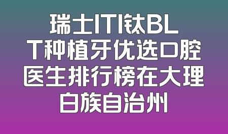 瑞士ITI钛BLT种植牙优选口腔医生排行榜在大理白族自治州