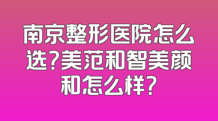 南京整形医院怎么选？美范和智美颜和怎么样？