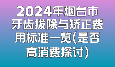 2024年烟台市牙齿拔除与矫正费用标准一览（是否高消费探讨）