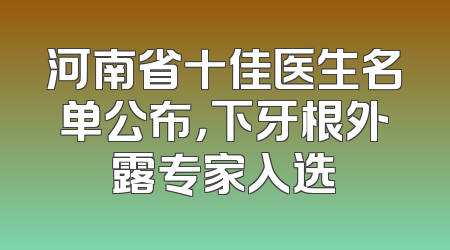 河南省十佳医生名单公布，下牙根外露专家入选