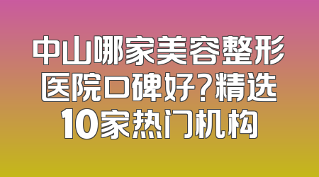 中山哪家美容整形医院口碑好？精选10家热门机构