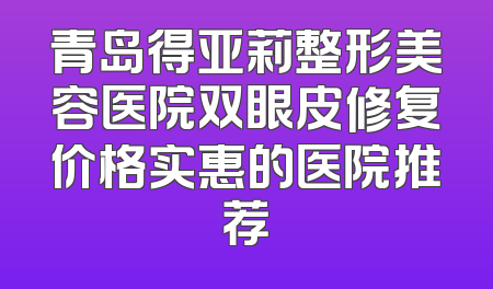 青岛得亚莉整形美容医院双眼皮修复价格实惠的医院推荐
