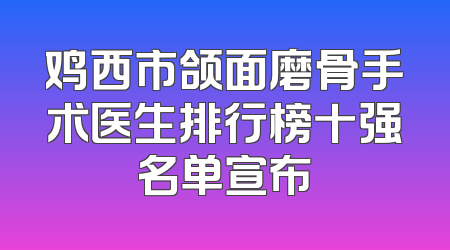 鸡西市颌面磨骨手术医生排行榜十强名单宣布