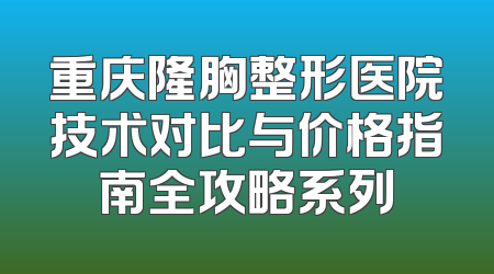 重庆隆胸整形医院技术对比与价格指南全攻略系列