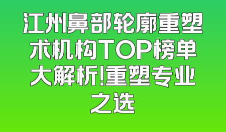 江州鼻部轮廓重塑术机构TOP榜单大解析！重塑专业之选