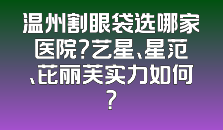 温州割眼袋选哪家医院？艺星、星范、芘丽芙实力如何？
