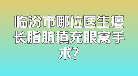 临汾市哪位医生擅长脂肪填充眼窝手术？