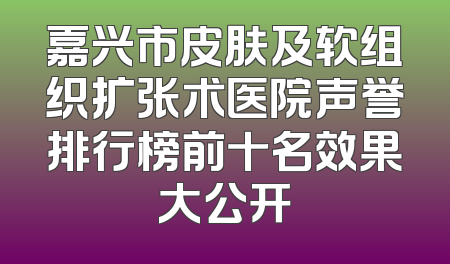 嘉兴市皮肤及软组织扩张术医院声誉排行榜前十名效果大公开