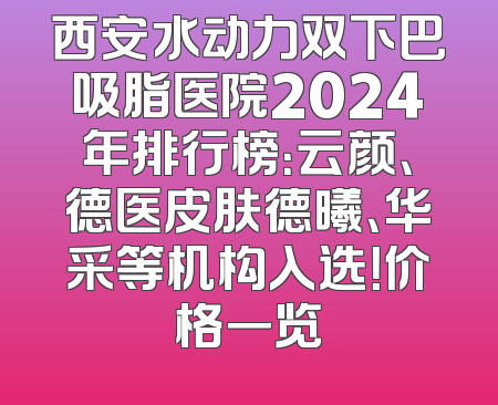 西安水动力双下巴吸脂医院2024年排行榜：云颜、德医皮肤德曦、华采等机构入选！价格一览