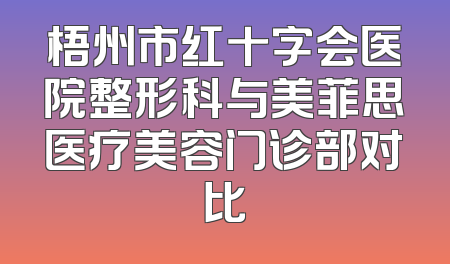 梧州市红十字会医院整形科与美菲思医疗美容门诊部对比