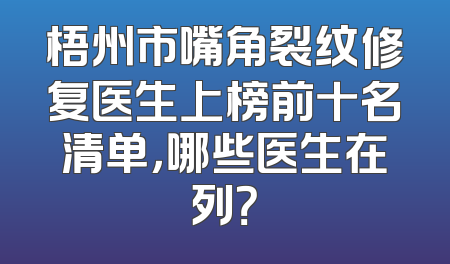 梧州市嘴角裂纹修复医生上榜前十名清单，哪些医生在列？