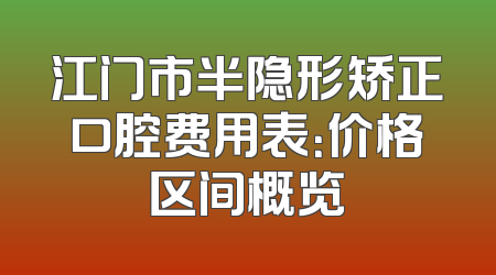 江门市半隐形矫正口腔费用表：价格区间概览
