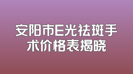 安阳市E光祛斑手术价格表揭晓