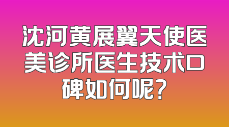 沈河黄展翼天使医美诊所医生技术口碑如何呢？