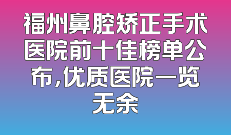 福州鼻腔矫正手术医院前十佳榜单公布，优质医院一览无余