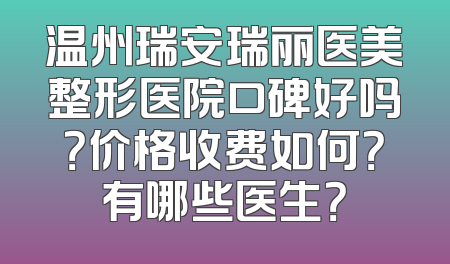 温州瑞安瑞丽医美整形医院口碑好吗？价格收费如何？有哪些医生？