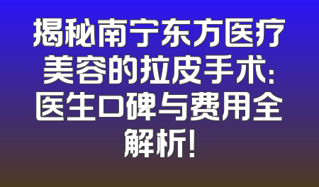 揭秘南宁东方医疗美容的拉皮手术：医生口碑与费用全解析！