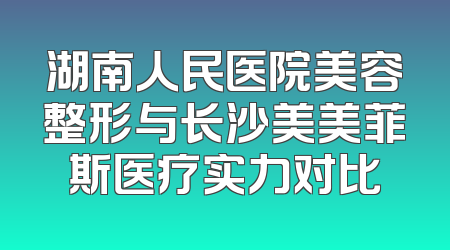 湖南人民医院美容整形与长沙美美菲斯医疗实力对比