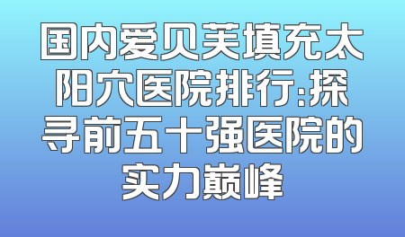 国内爱贝芙填充太阳穴医院排行：探寻前五十强医院的实力巅峰