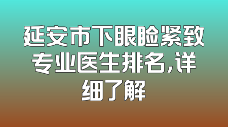 延安市下眼睑紧致专业医生排名，详细了解