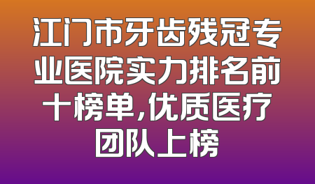 江门市牙齿残冠专业医院实力排名前十榜单，优质医疗团队上榜