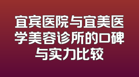 宜宾医院与宜美医学美容诊所的口碑与实力比较
