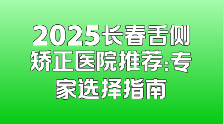 2025长春舌侧矫正医院推荐：专家选择指南