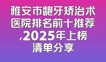 雅安市龅牙矫治术医院排名前十推荐，2025年上榜清单分享