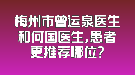 梅州市曾运泉医生和何国医生，患者更推荐哪位？