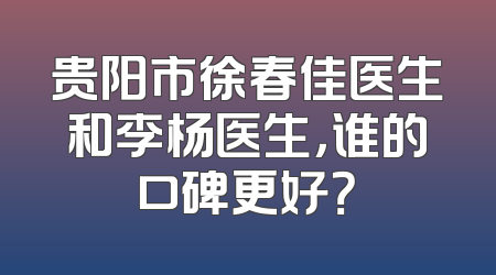 贵阳市徐春佳医生和李杨医生，谁的口碑更好？