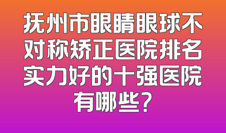 抚州市眼睛眼球不对称矫正医院排名实力好的十强医院有哪些？