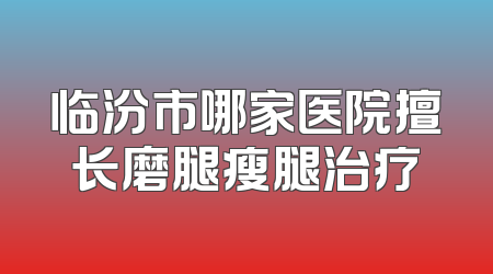 临汾市哪家医院擅长磨腿瘦腿治疗
