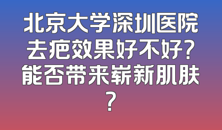 北京大学深圳医院去疤效果好不好？能否带来崭新肌肤？