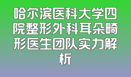 哈尔滨医科大学四院整形外科耳朵畸形医生团队实力解析