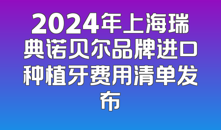 2024年上海瑞典诺贝尔品牌进口种植牙费用清单发布