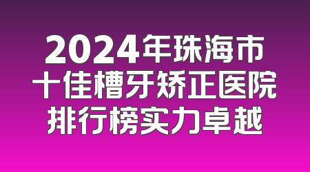 2024年珠海市十佳槽牙矫正医院排行榜实力卓越