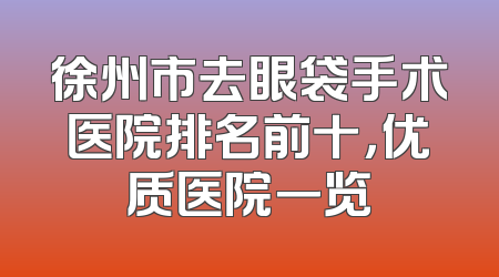 徐州市去眼袋手术医院排名前十，优质医院一览