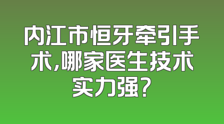 内江市恒牙牵引手术，哪家医生技术实力强？