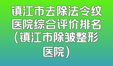 镇江市去除法令纹医院综合评价排名（镇江市除皱整形医院）