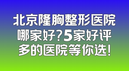 北京隆胸整形医院哪家好？5家好评多的医院等你选！