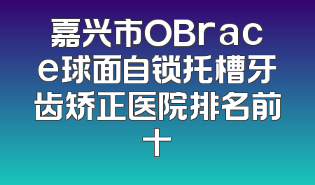 嘉兴市OBrace球面自锁托槽牙齿矫正医院排名前十