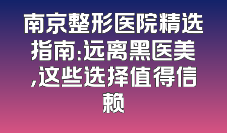南京整形医院精选指南：远离黑医美，这些选择值得信赖