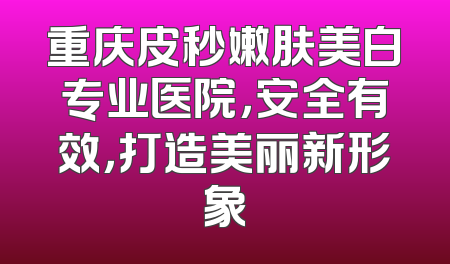 重庆皮秒嫩肤美白专业医院，安全有效，打造美丽新形象