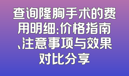 查询隆胸手术的费用明细：价格指南、注意事项与效果对比分享