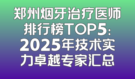 郑州烟牙治疗医师排行榜TOP5：2025年技术实力卓越专家汇总