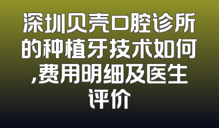 深圳贝壳口腔诊所的种植牙技术如何，费用明细及医生评价